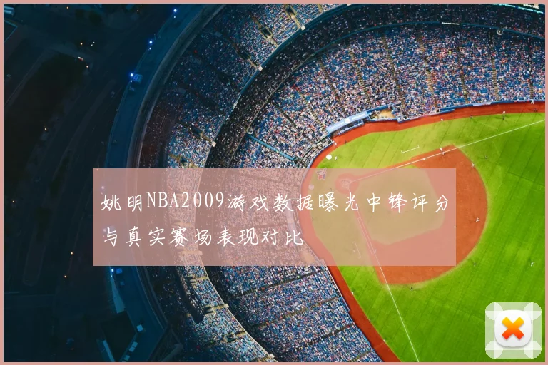 姚明NBA2009游戏数据曝光中锋评分与真实赛场表现对比