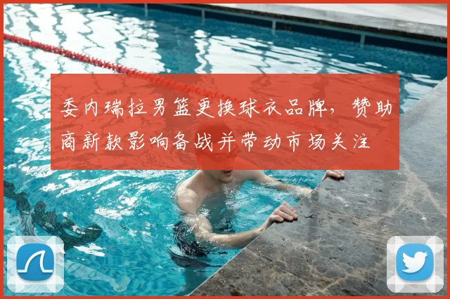 委内瑞拉男篮更换球衣品牌，赞助商新款影响备战并带动市场关注