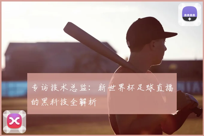 专访技术总监：新世界杯足球直播的黑科技全解析