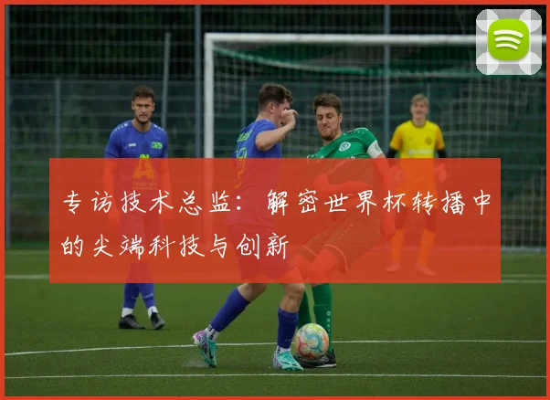 专访技术总监:解密世界杯转播中的尖端科技与创新