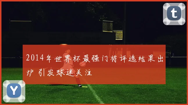 2014年世界杯最强门将评选结果出炉 引发球迷关注