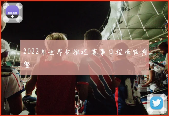 2022年世界杯推迟 赛事日程面临调整
