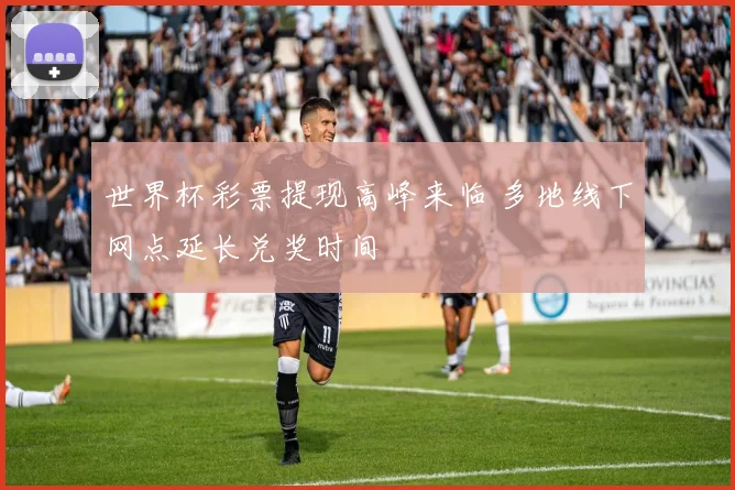 世界杯彩票提现高峰来临 多地线下网点延长兑奖时间