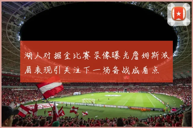 湖人对掘金比赛录像曝光詹姆斯浓眉表现引关注下一场备战成看点