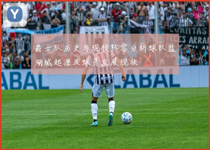 爵士队历史与现役阵容分析球队盐湖城起源及球员发展现状