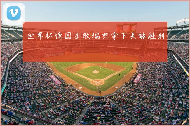 世界杯德国击败瑞典拿下关键胜利