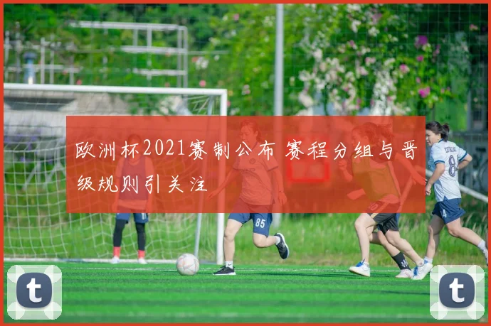 欧洲杯2021赛制公布 赛程分组与晋级规则引关注