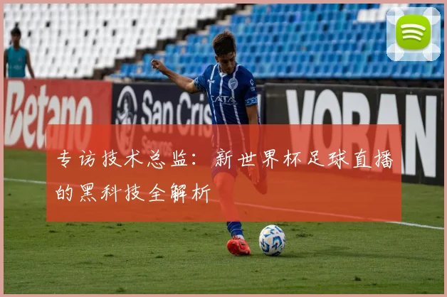 专访技术总监:新世界杯足球直播的黑科技全解析