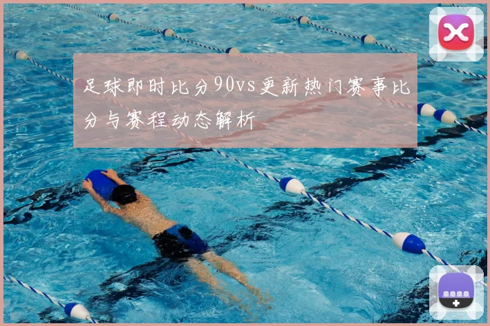 足球即时比分90vs更新热门赛事比分与赛程动态解析