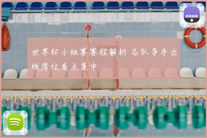 世界杯小组赛赛程解析 各队争夺出线席位看点集中