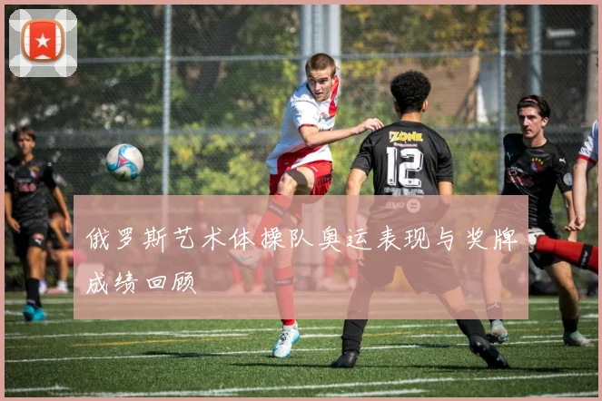 俄罗斯艺术体操队奥运表现与奖牌成绩回顾