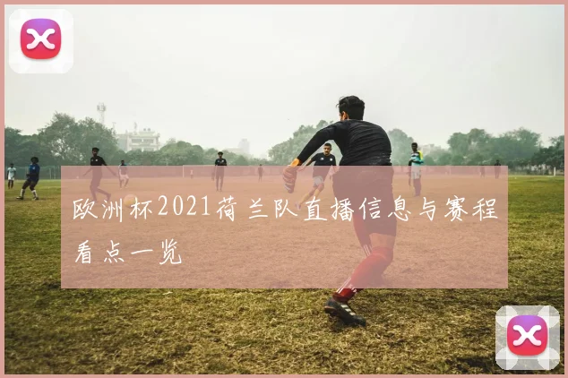 欧洲杯2021荷兰队直播信息与赛程看点一览