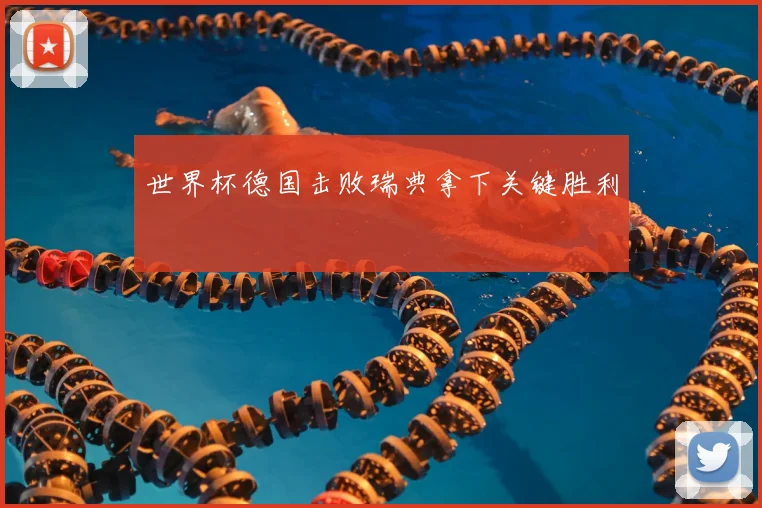 世界杯德国击败瑞典拿下关键胜利