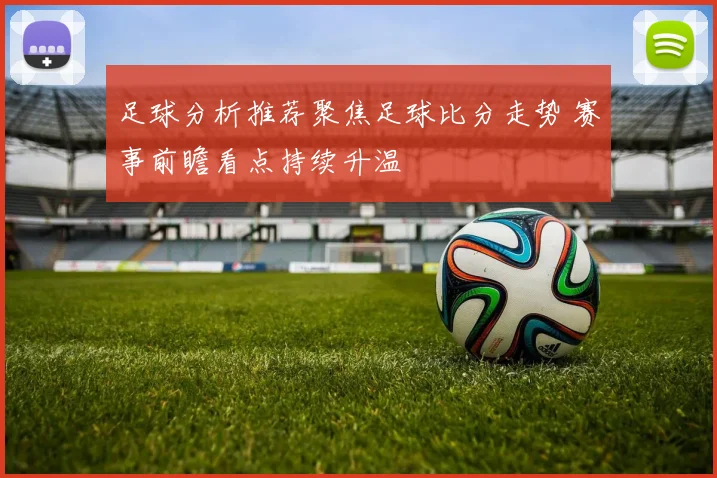 足球分析推荐聚焦足球比分走势 赛事前瞻看点持续升温