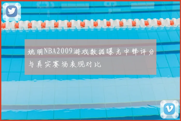 姚明NBA2009游戏数据曝光中锋评分与真实赛场表现对比