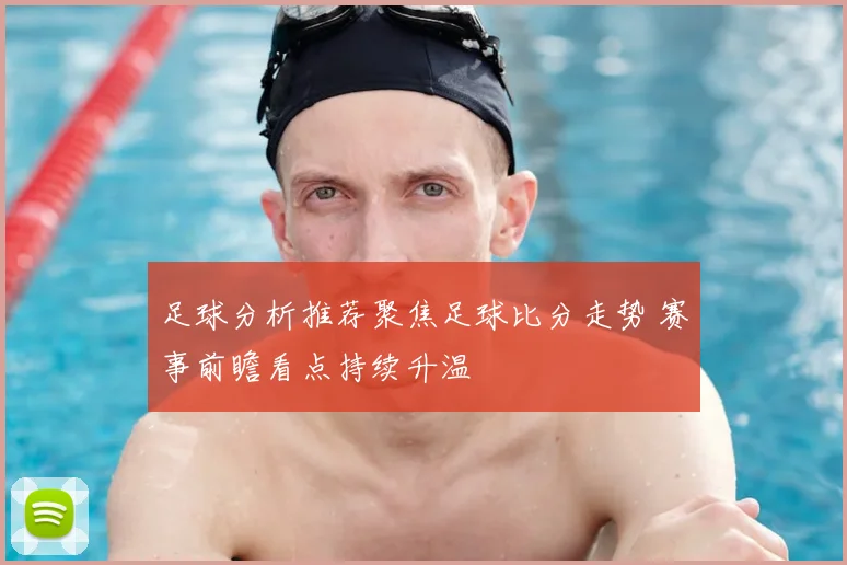 足球分析推荐聚焦足球比分走势 赛事前瞻看点持续升温