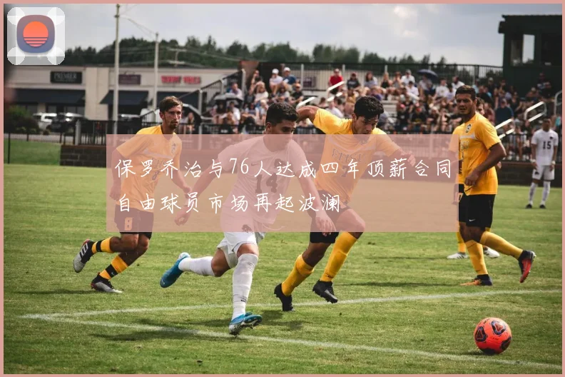 保罗乔治与76人达成四年顶薪合同自由球员市场再起波澜