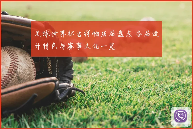 足球世界杯吉祥物历届盘点 各届设计特色与赛事文化一览