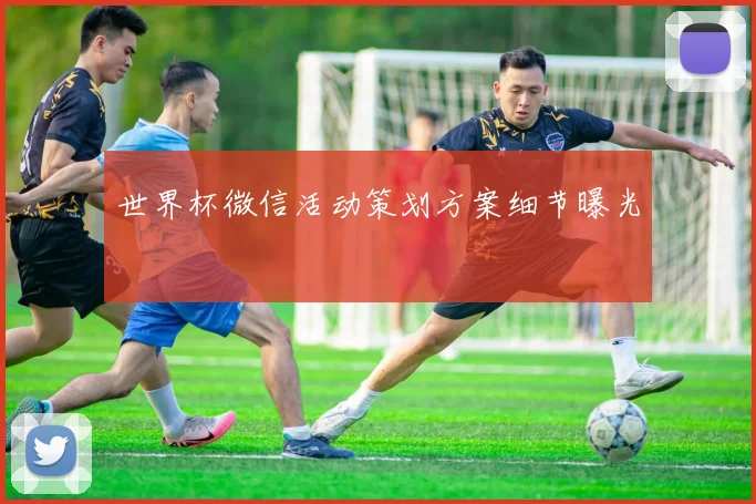 世界杯微信活动策划方案细节曝光
