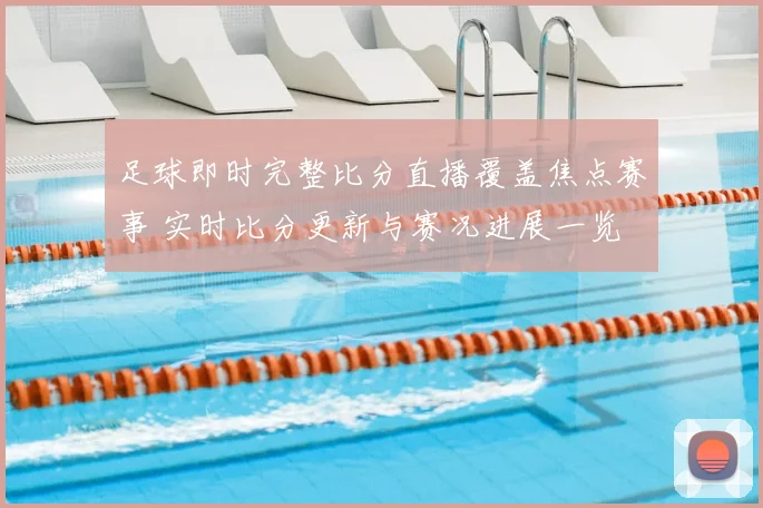 足球即时完整比分直播覆盖焦点赛事 实时比分更新与赛况进展一览