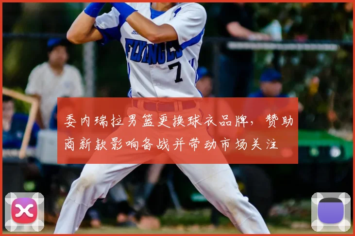 委内瑞拉男篮更换球衣品牌，赞助商新款影响备战并带动市场关注